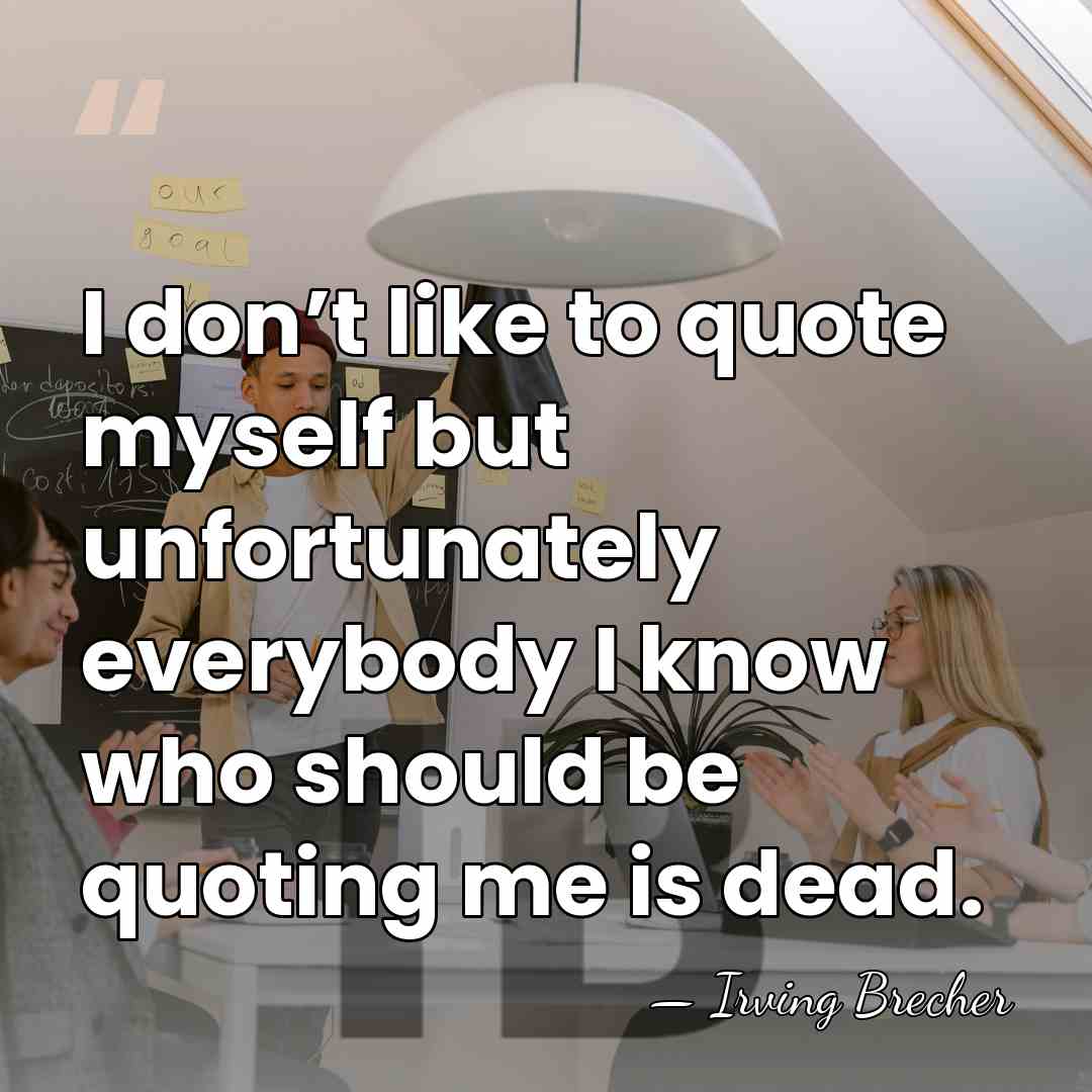 I don’t like to quote myself but unfortunately everybody I know who&hellip; - Irving Brecher