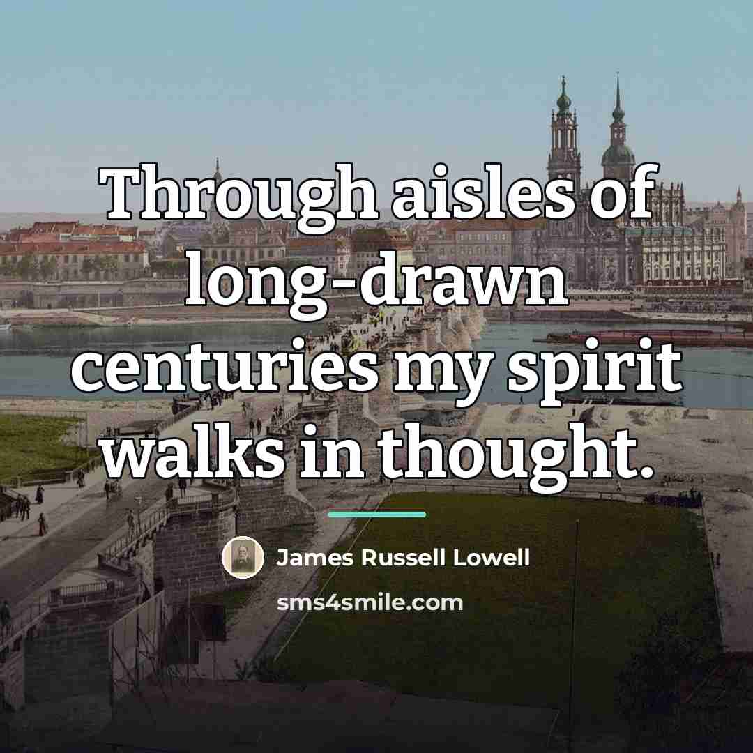 “Through aisles of long-drawn centuries my spirit walks in thought.…” quote by James Russell Lowell
