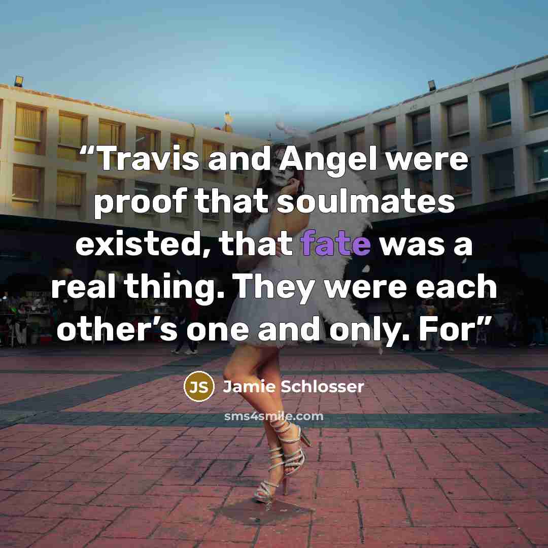 “Travis and Angel were proof that soulmates existed, that fate was a real thing. They were each other’s one and only. For” quote by Jamie Schlosser