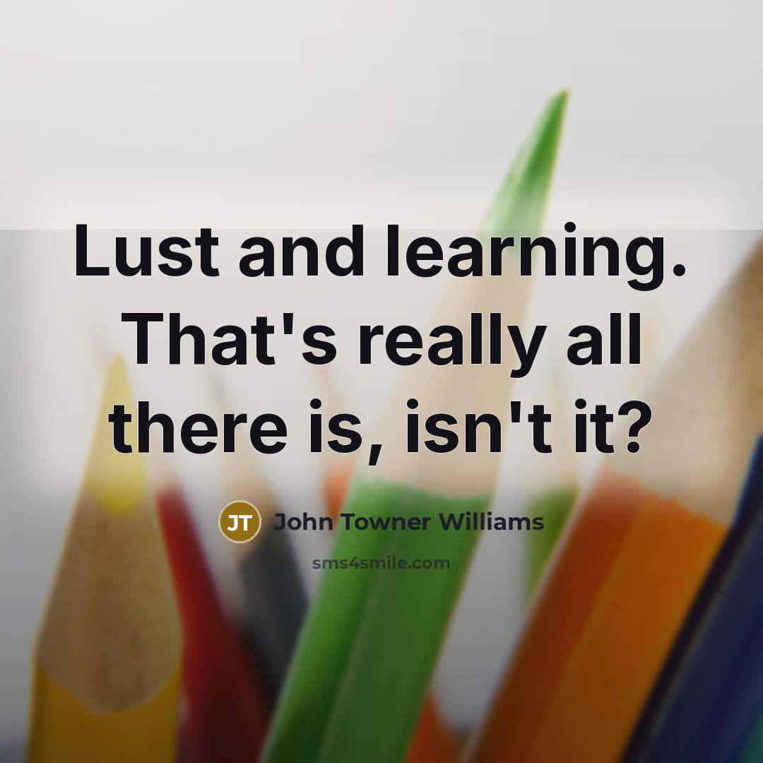 “Lust and learning. That's really all there is, isn't it?…” quote by John Towner Williams