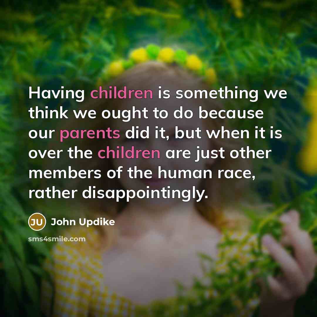 “Having children is something we think we ought to do because our parents did it, but when it is over the children are just other members of the human race, rather disappointingly.” quote by John Updike