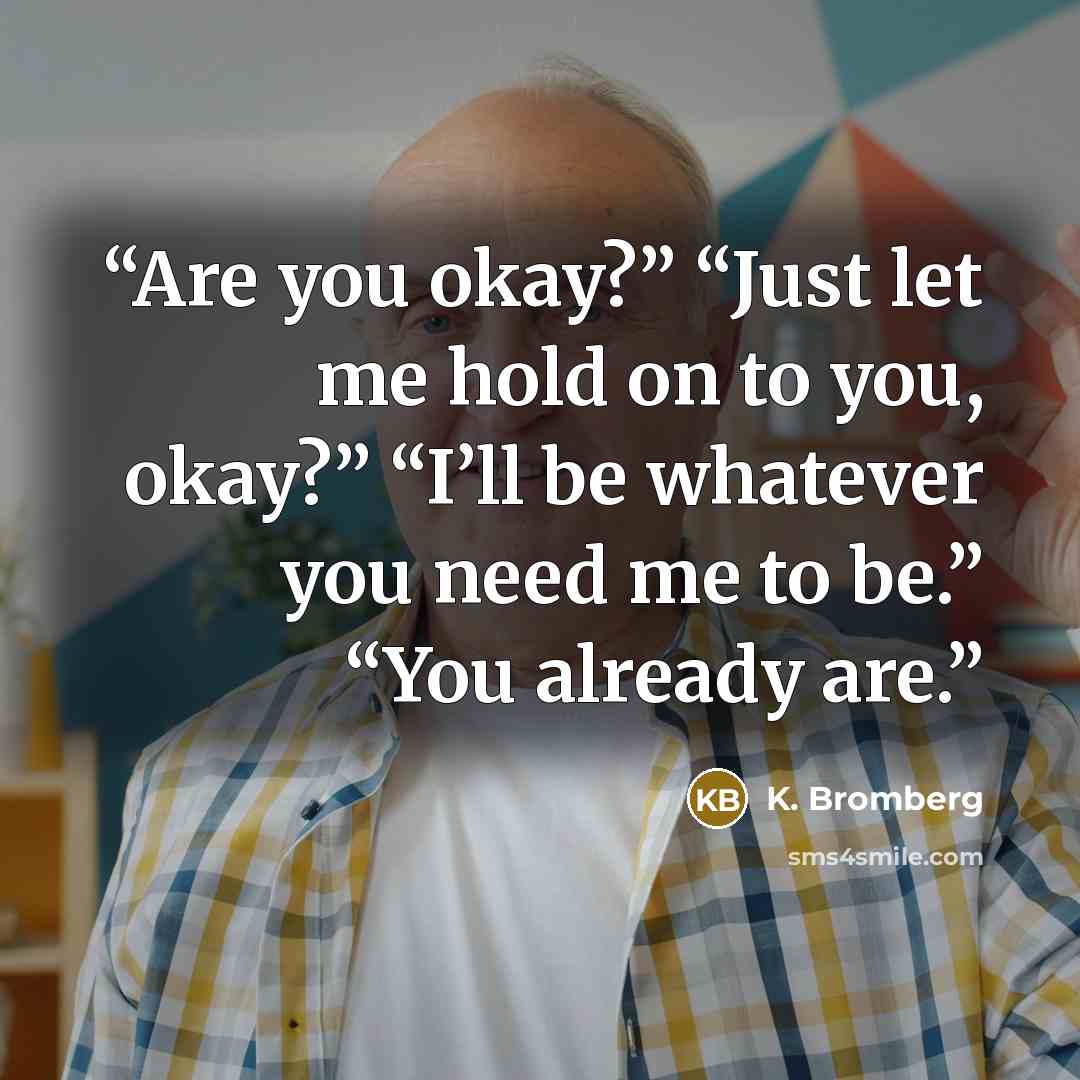 “Are you okay?” “Just let me hold on to you, okay?” “I’ll be whatever you need me to be.” “You already are.” quote by K. Bromberg