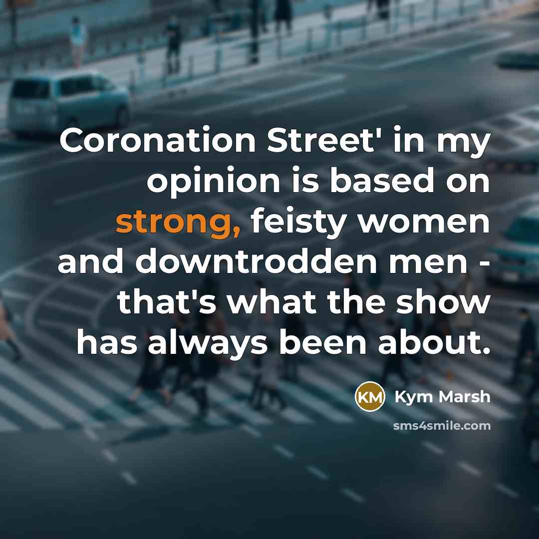 “Coronation Street' in my opinion is based on strong, feisty…” quote by Kym Marsh
