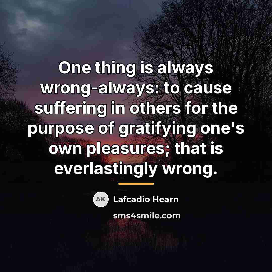 “One thing is always wrong-always: to cause suffering in others…” quote by Lafcadio Hearn