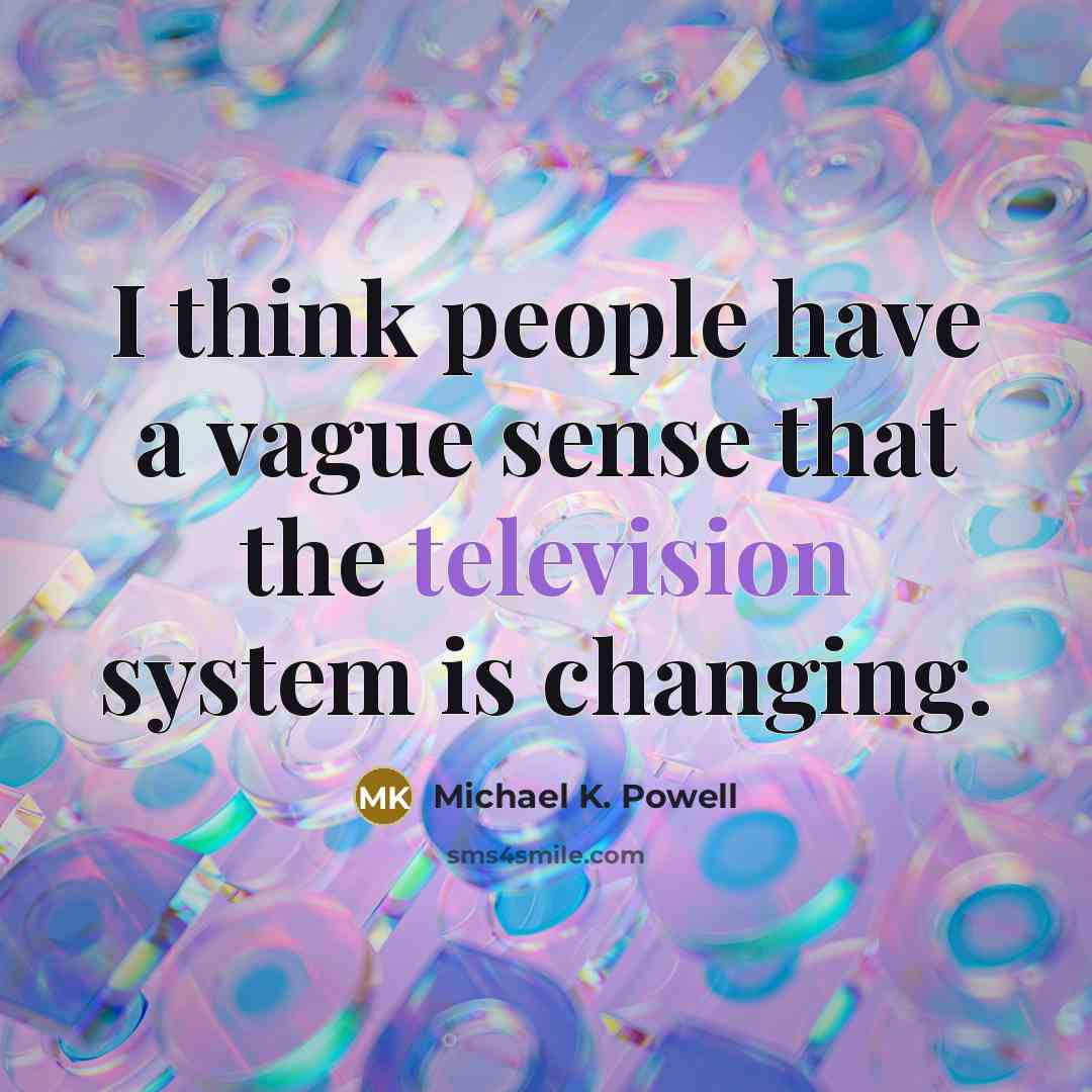 “I think people have a vague sense that the television system is changing.” quote by Michael K. Powell