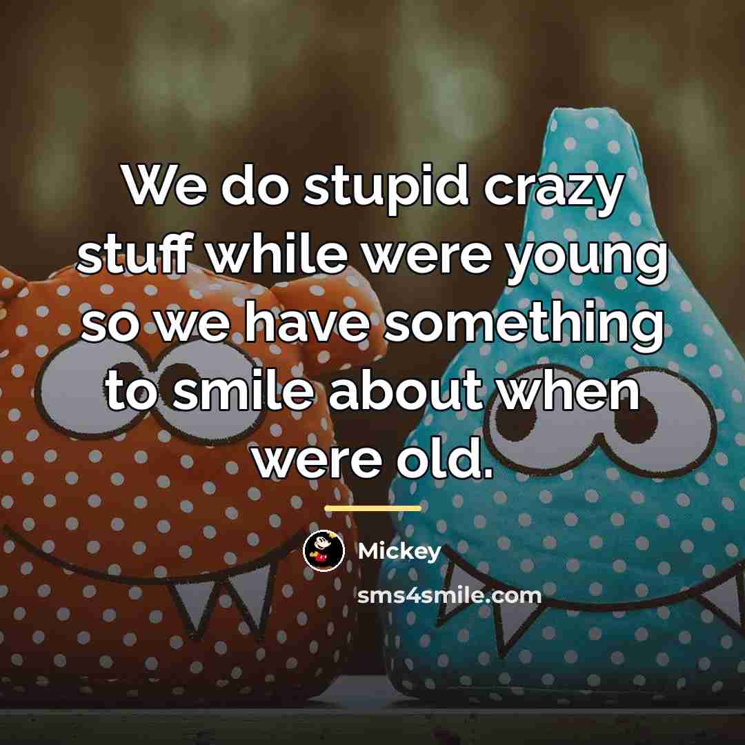 “We do stupid crazy stuff while were young so we…” quote by Mickey