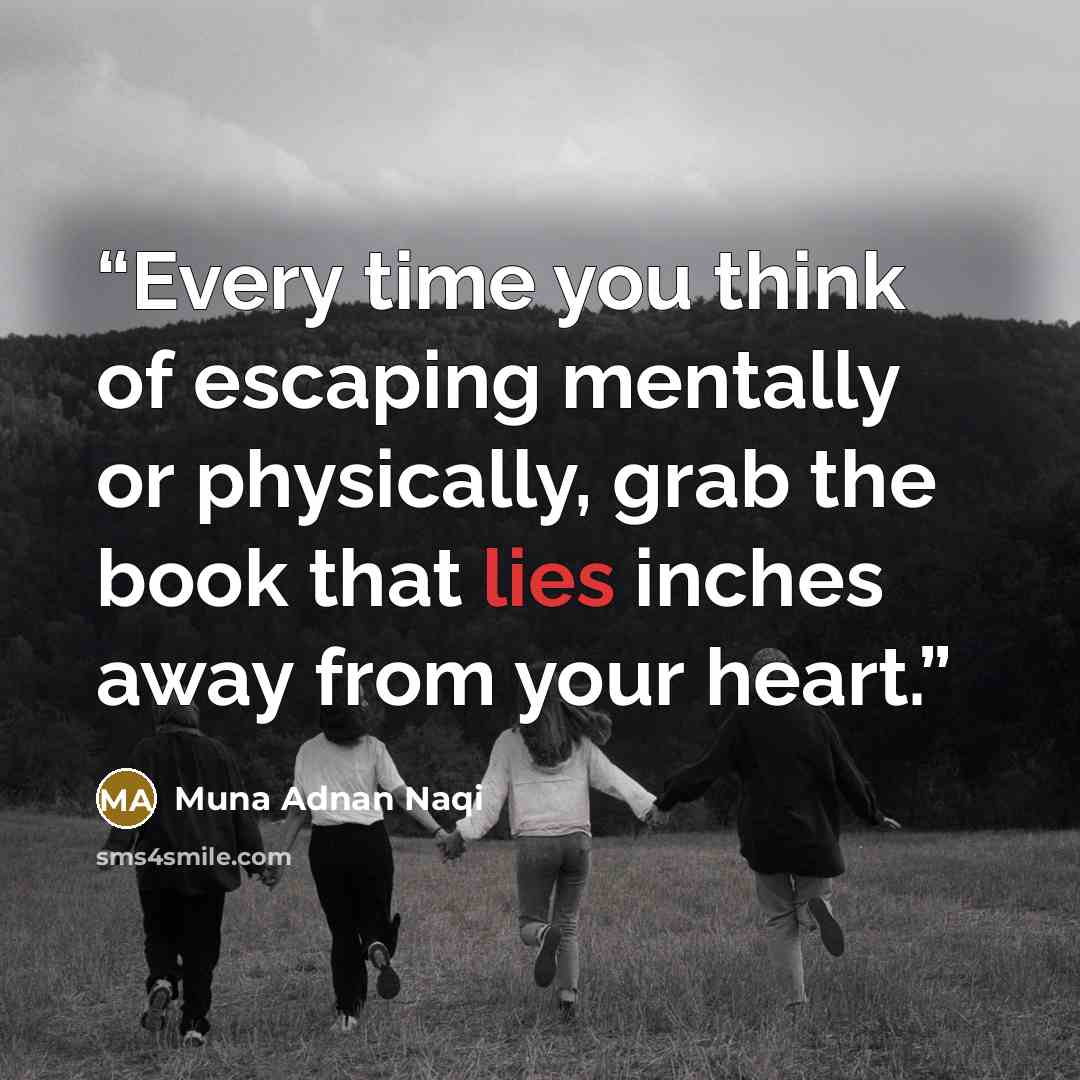 “Every time you think of escaping mentally or physically, grab the book that lies inches away from your heart.” quote by Muna Adnan Naqi