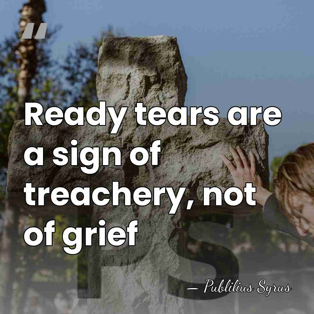 Ready tears are a sign of treachery, not of grief - Publilius Syrus