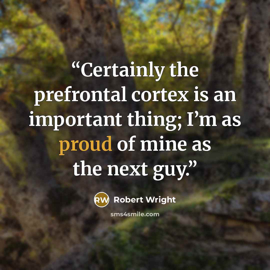 “Certainly the prefrontal cortex is an important thing; I’m as proud of mine as the next guy.” quote by Robert Wright