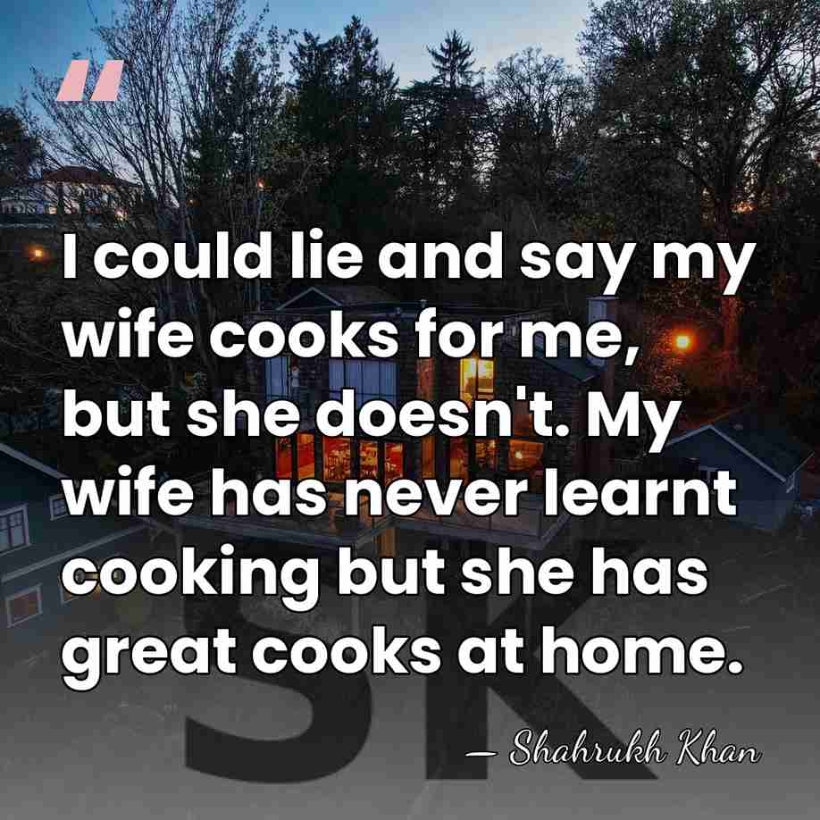 I could lie and say my wife cooks for me, but she&hellip; - Shahrukh Khan