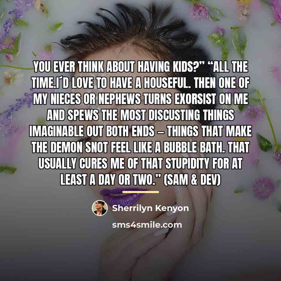“You ever think about having kids?” “All the time.I´d love…” quote by Sherrilyn Kenyon