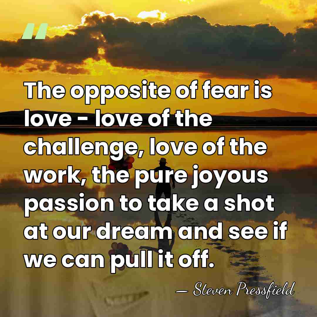 The opposite of fear is love - love of the challenge, love&hellip; - Steven Pressfield