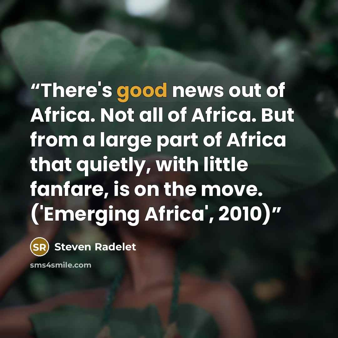 “There's good news out of Africa. Not all of Africa. But from a large part of Africa that quietly, with little fanfare, is on the move. ('Emerging Africa', 2010)” quote by Steven Radelet