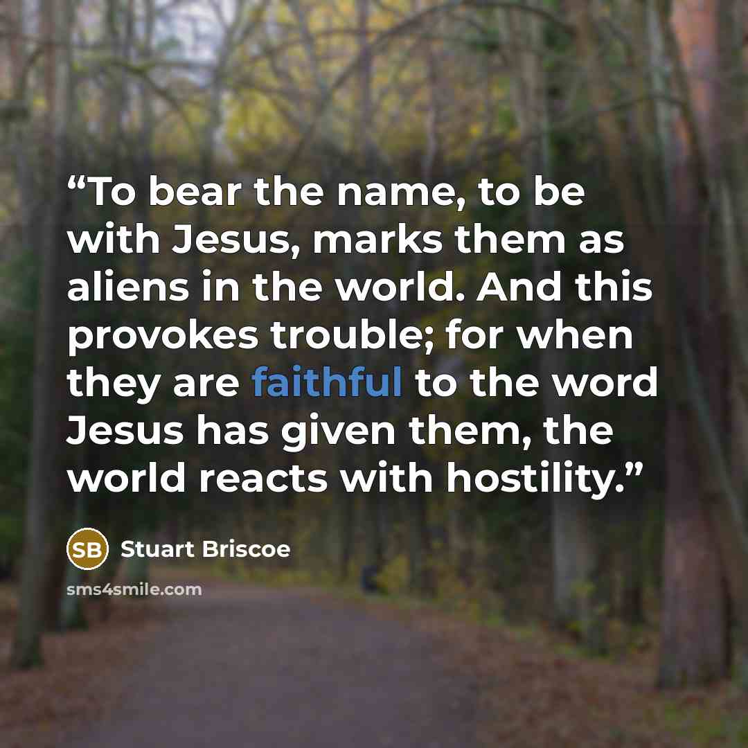 “To bear the name, to be with Jesus, marks them as aliens in the world. And this provokes trouble; for when they are faithful to the word Jesus has given them, the world reacts with hostility.” quote by Stuart Briscoe