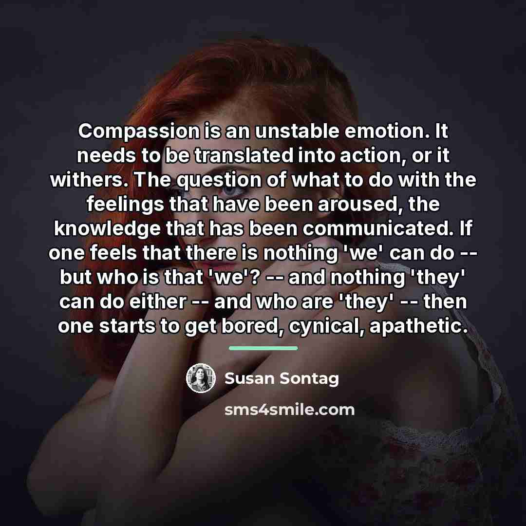 “Compassion is an unstable emotion. It needs to be translated…” quote by Susan Sontag