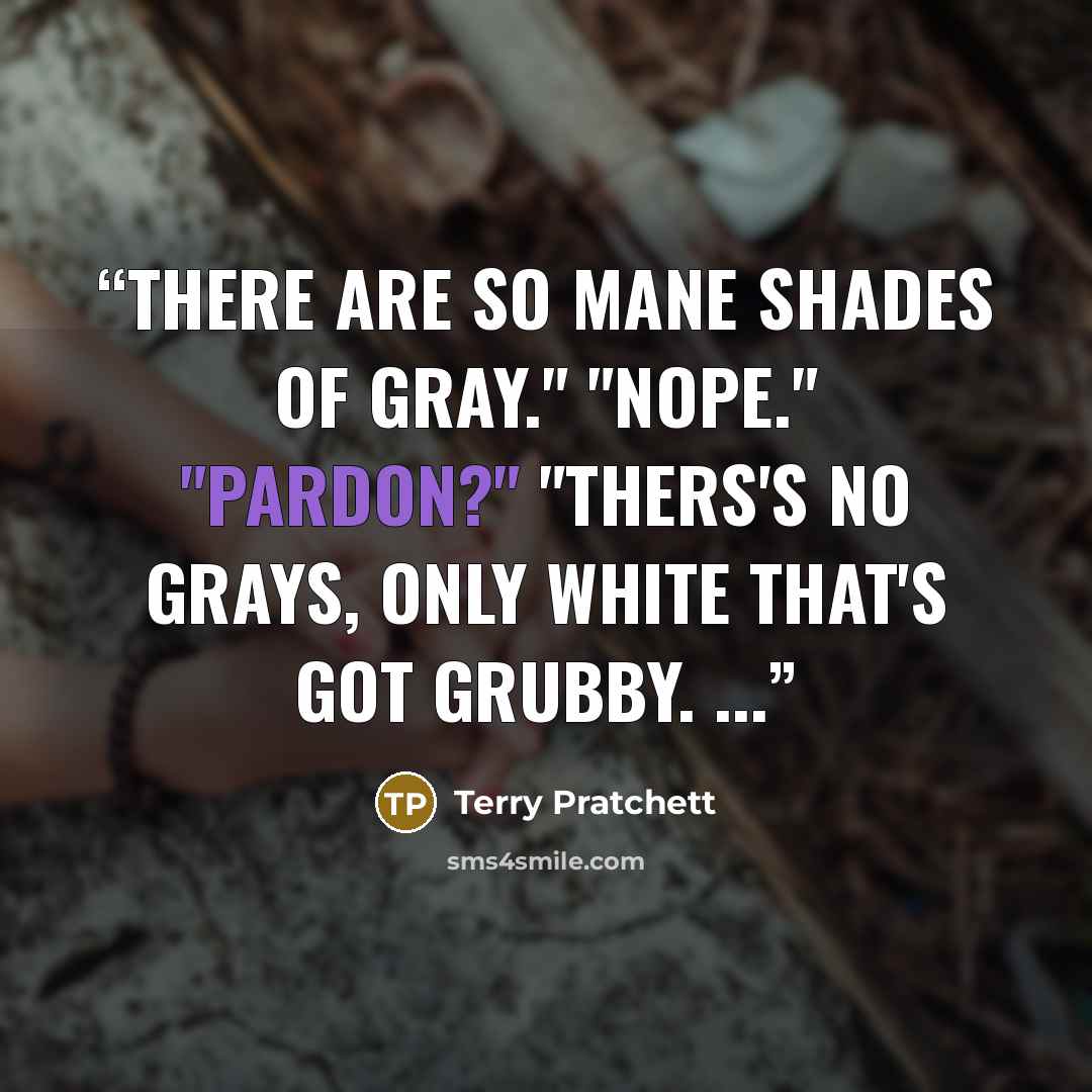 “There are so mane shades of gray." "Nope." "Pardon?" "Thers's no grays, only white that's got grubby. ...” quote by Terry Pratchett