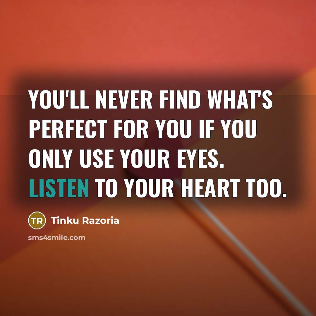 “You'll never find what's perfect for you if you only use your eyes. Listen to your heart too.” quote by Tinku Razoria