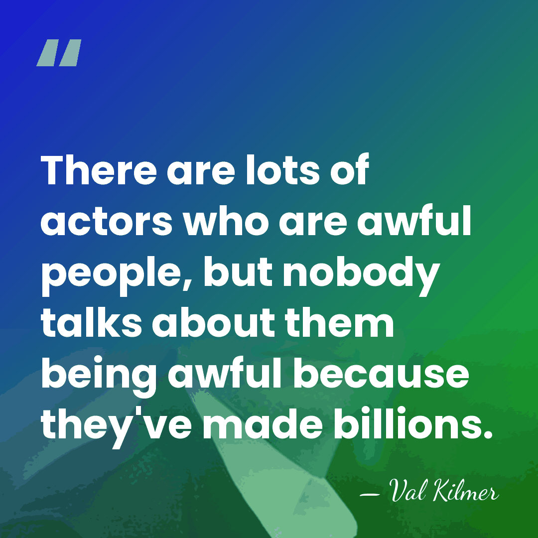 There are lots of actors who are awful people, but nobody talks&hellip; - Val Kilmer