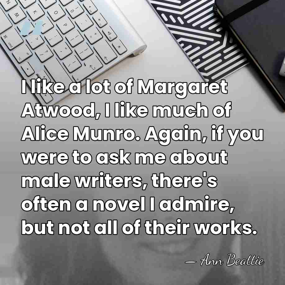 I like a lot of Margaret Atwood, I like much of Alice&hellip; - Ann Beattie