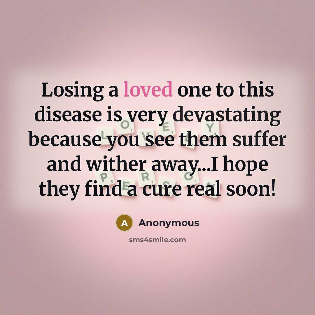 “Losing a loved one to this disease is very devastating because you see them suffer and wither away...I hope they find a cure real soon!” quote by Anonymous