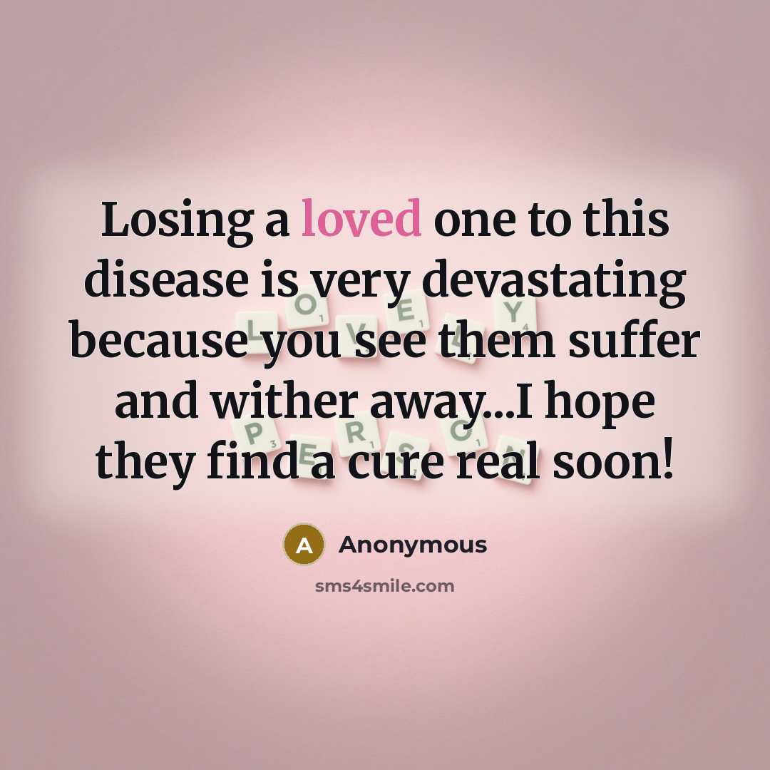 “Losing a loved one to this disease is very devastating because you see them suffer and wither away...I hope they find a cure real soon!” quote by Anonymous