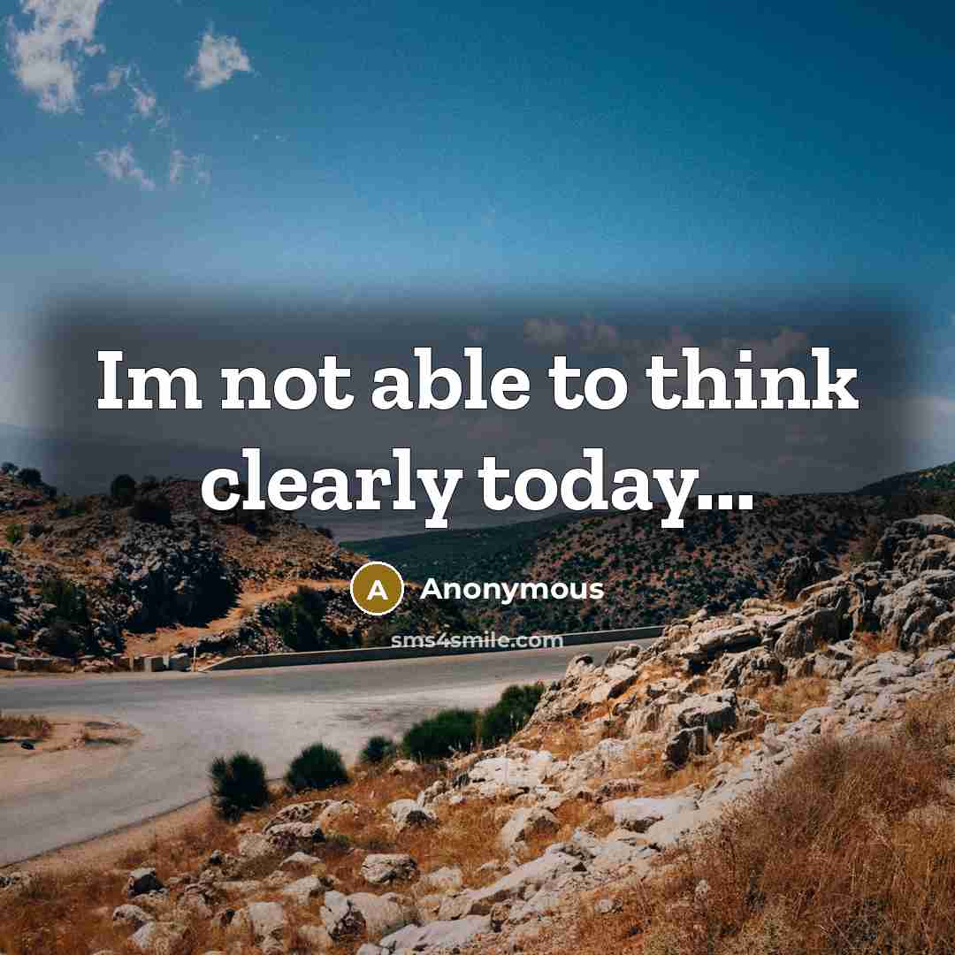 “Im not able to think clearly today...” quote by Anonymous