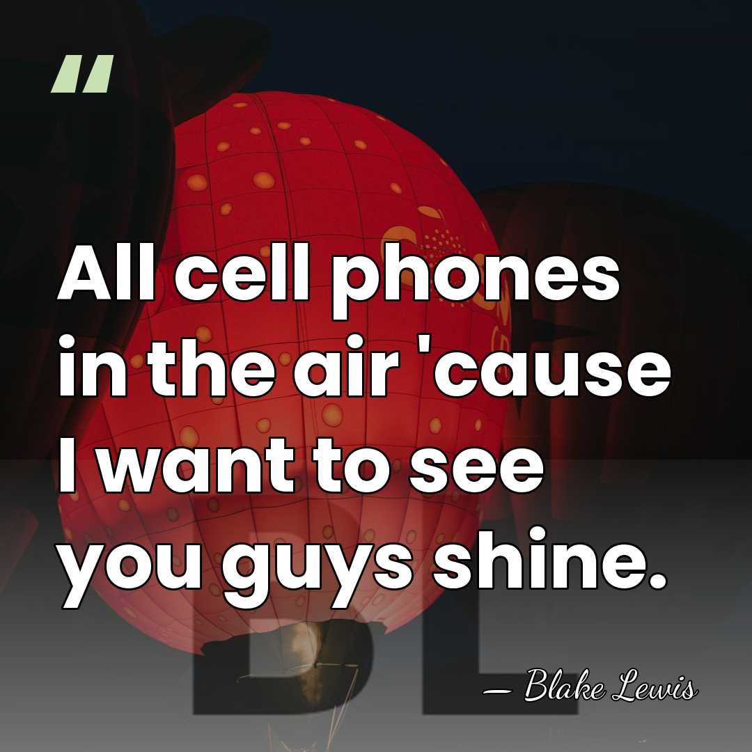 All cell phones in the air 'cause I want to see you&hellip; - Blake Lewis