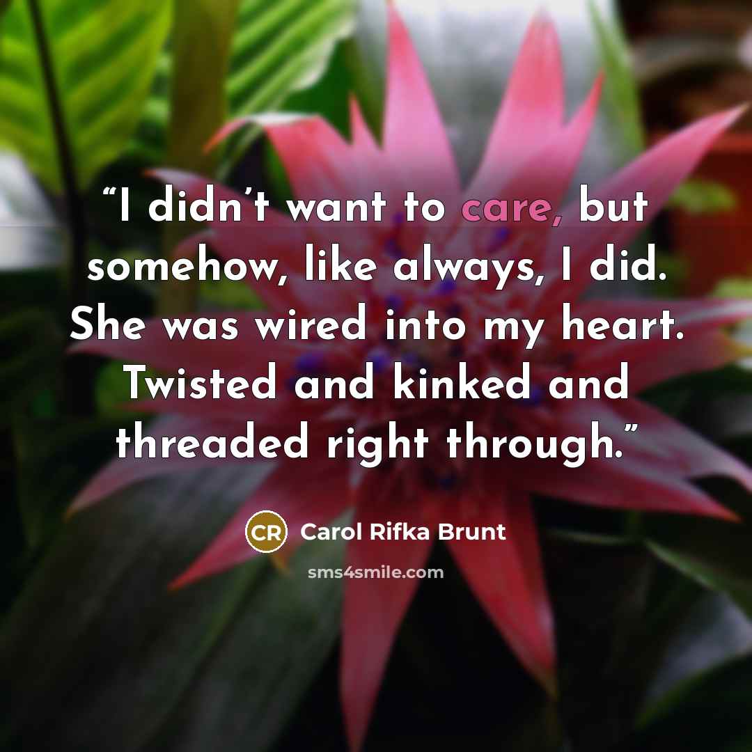 “I didn’t want to care, but somehow, like always, I did. She was wired into my heart. Twisted and kinked and threaded right through.” quote by Carol Rifka Brunt