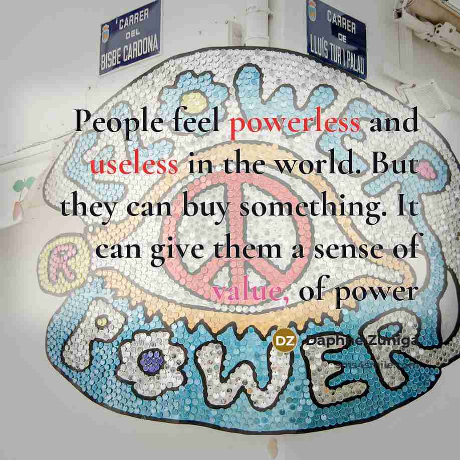 “People feel powerless and useless in the world. But they can buy something. It can give them a sense of value, of power” quote by Daphne Zuniga