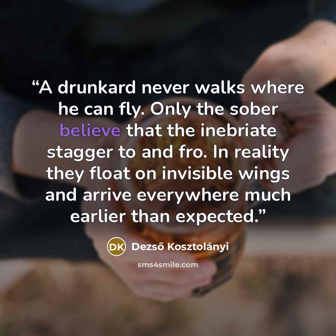 “A drunkard never walks where he can fly. Only the sober believe that the inebriate stagger to and fro. In reality they float on invisible wings and arrive everywhere much earlier than expected.” quote by Dezső Kosztolányi