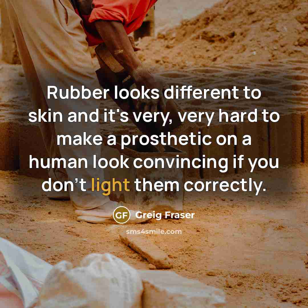 “Rubber looks different to skin and it's very, very hard…” quote by Greig Fraser