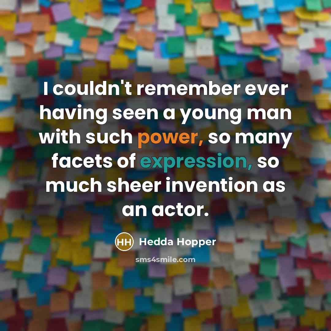 “I couldn't remember ever having seen a young man with such power, so many facets of expression, so much sheer invention as an actor.” quote by Hedda Hopper