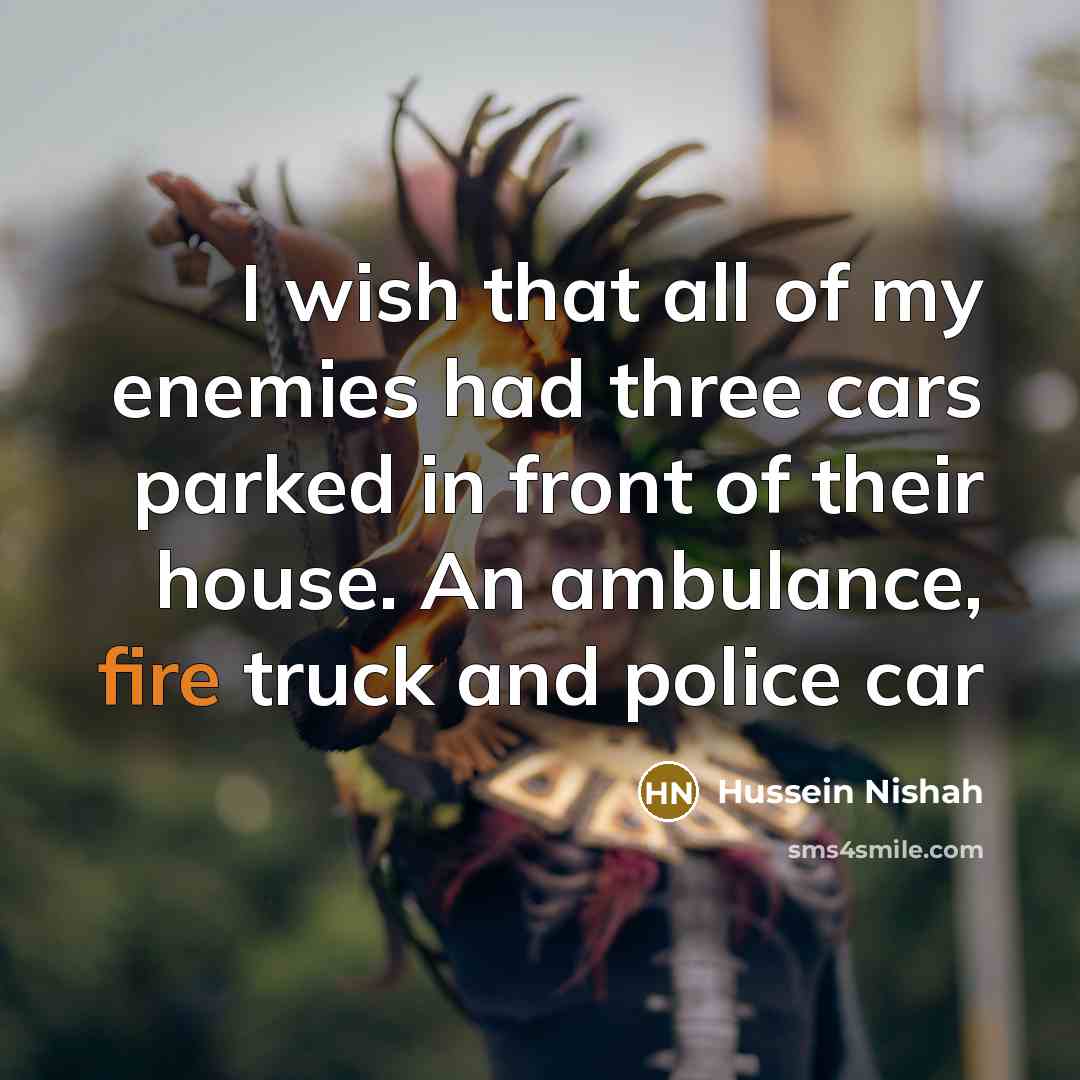“I wish that all of my enemies had three cars parked in front of their house. An ambulance, fire truck and police car” quote by Hussein Nishah