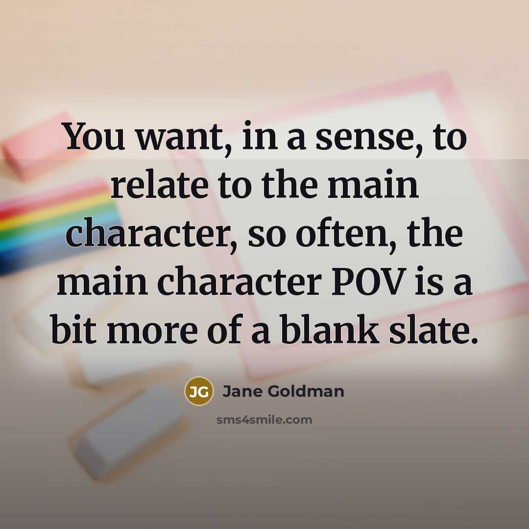 “You want, in a sense, to relate to the main character, so often, the main character POV is a bit more of a blank slate.” quote by Jane Goldman