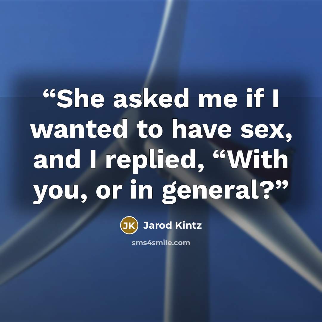 “She asked me if I wanted to have sex, and I replied, “With you, or in general?” quote by Jarod Kintz