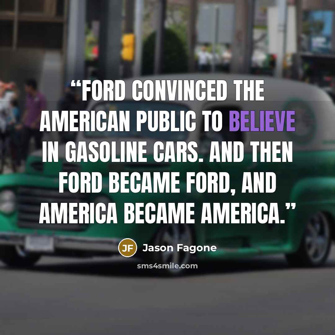 “Ford convinced the American public to believe in gasoline cars. And then Ford became Ford, and America became America.” quote by Jason Fagone