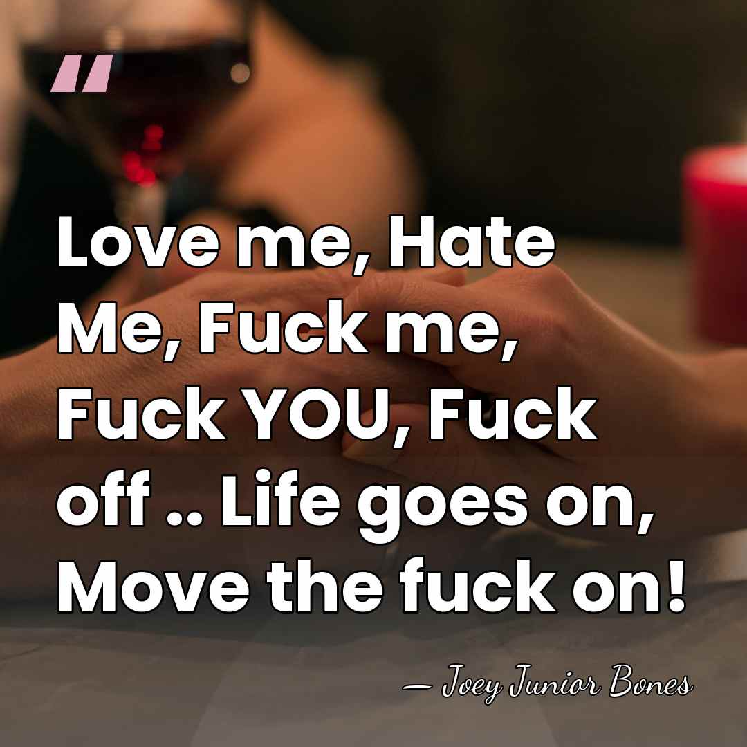 Love me, Hate Me, Fuck me, Fuck YOU, Fuck off .. Life&hellip; - Joey Junior Bones