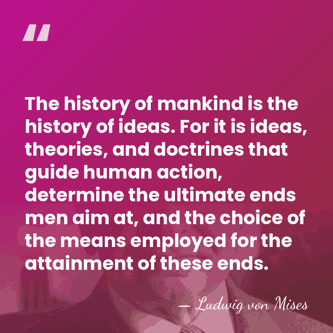 The history of mankind is the history of ideas. For it is&hellip; - Ludwig von Mises