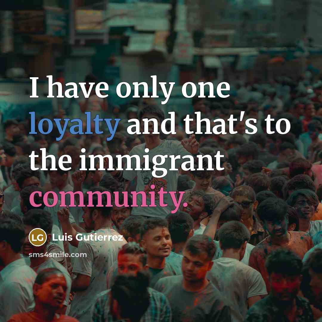 “I have only one loyalty and that's to the immigrant…” quote by Luis Gutierrez