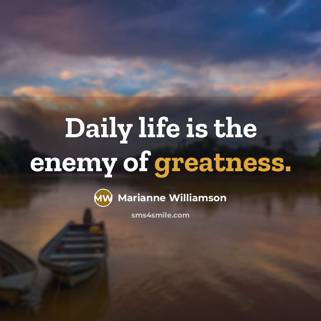 “Daily life is the enemy of greatness.” quote by Marianne Williamson