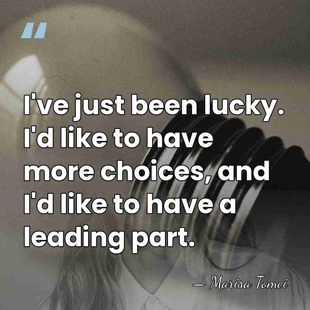 I've just been lucky. I'd like to have more choices, and I'd&hellip; - Marisa Tomei