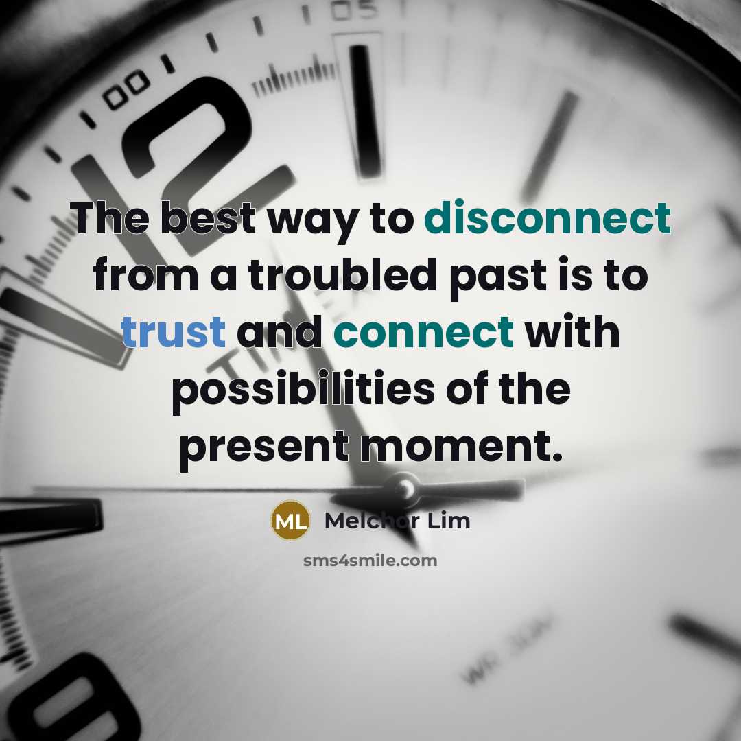 “The best way to disconnect from a troubled past is to trust and connect with possibilities of the present moment.” quote by Melchor Lim