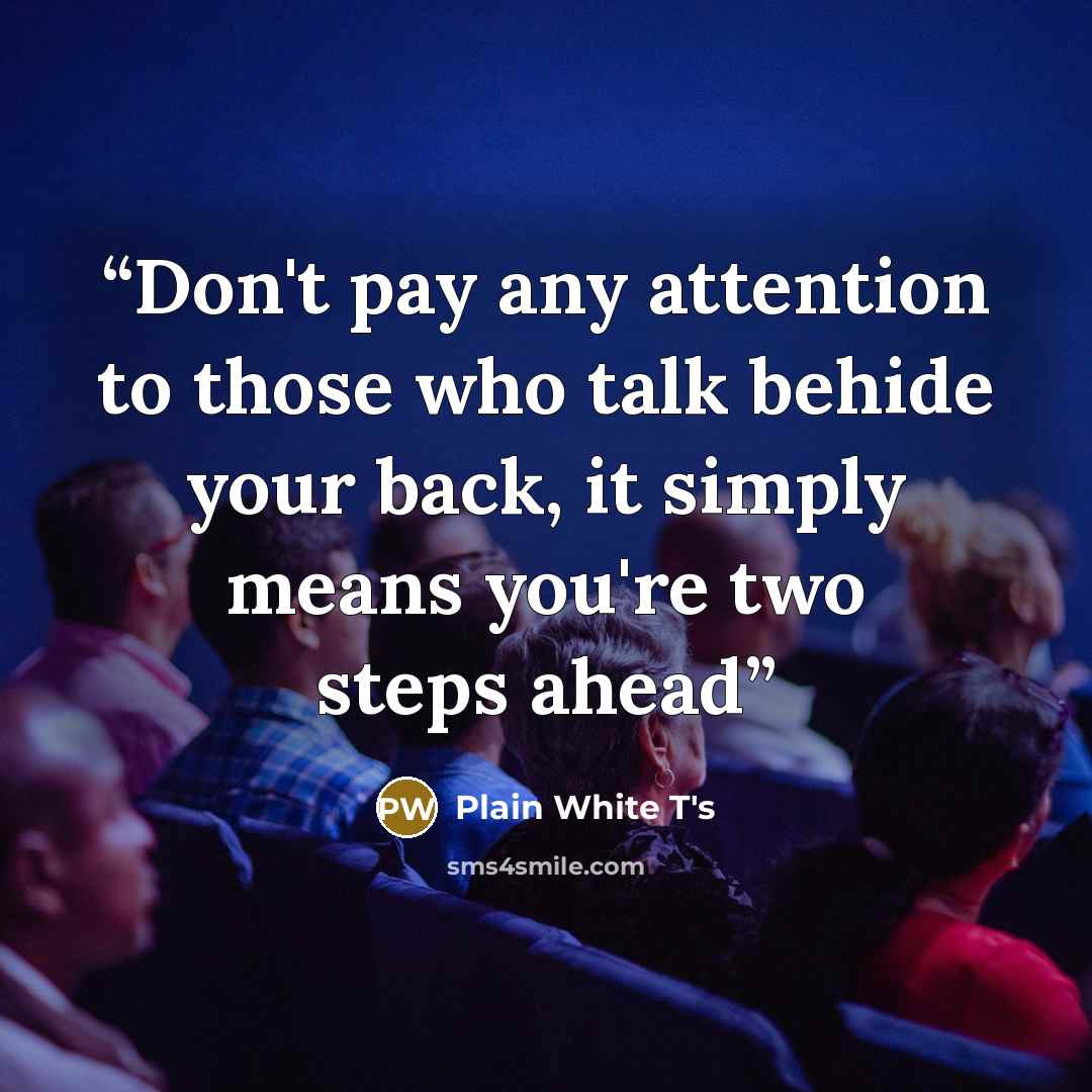 “Don't pay any attention to those who talk behide your back, it simply means you're two steps ahead” quote by Plain White T's