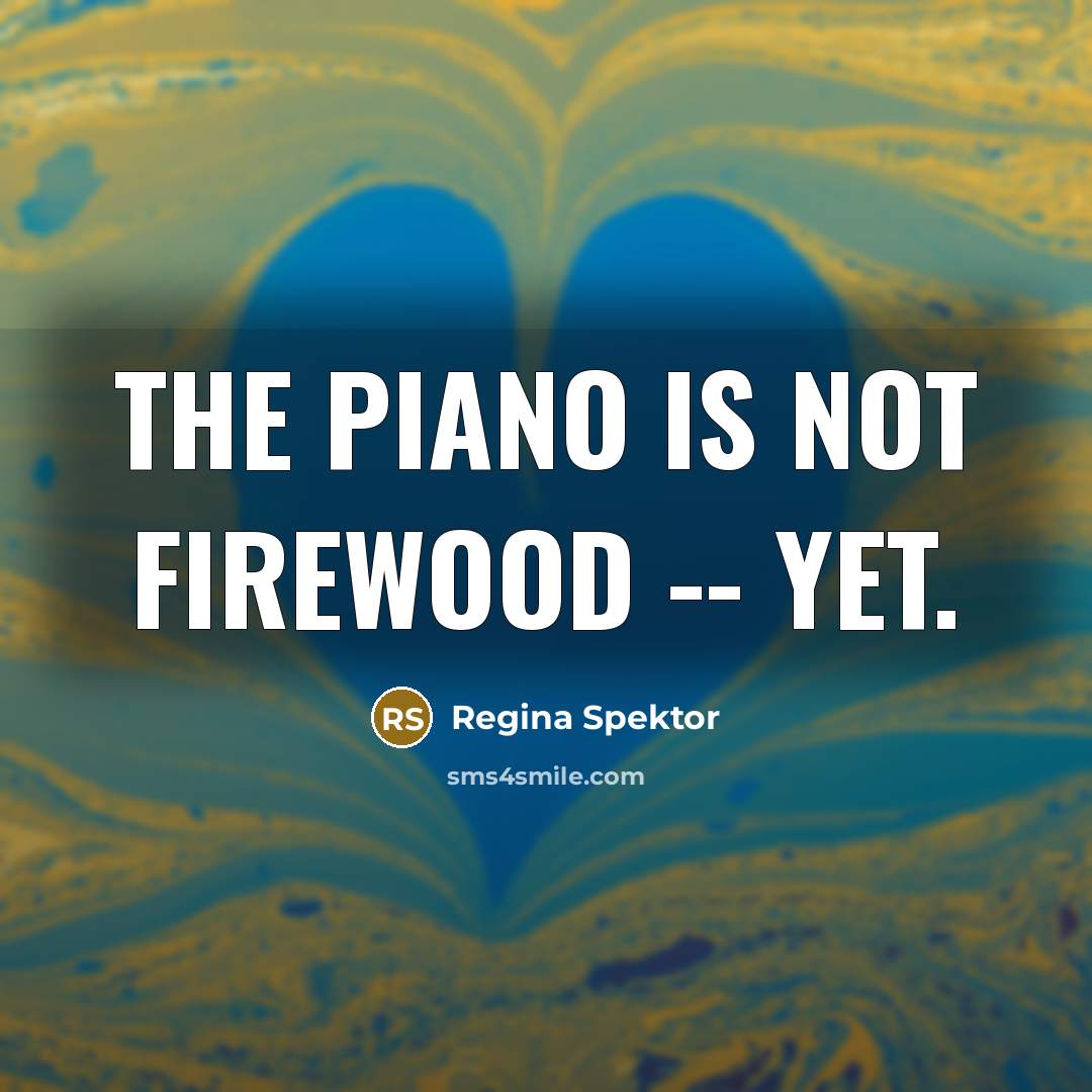 “The piano is not firewood -- yet.…” quote by Regina Spektor