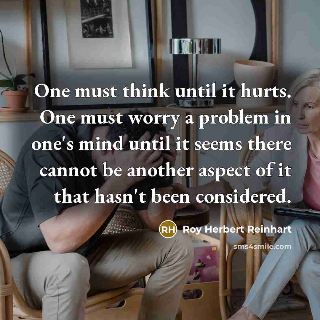 “One must think until it hurts. One must worry a problem in one's mind until it seems there cannot be another aspect of it that hasn't been considered.” quote by Roy Herbert Reinhart