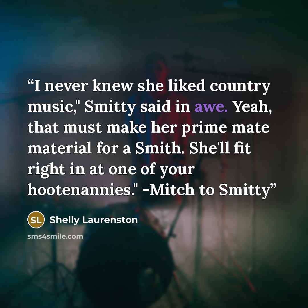 “I never knew she liked country music," Smitty said in awe. Yeah, that must make her prime mate material for a Smith. She'll fit right in at one of your hootenannies." -Mitch to Smitty” quote by Shelly Laurenston