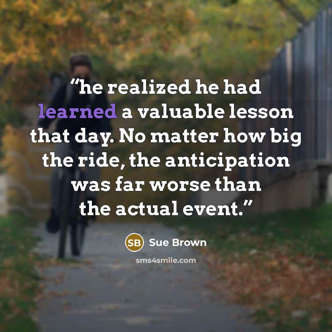 “he realized he had learned a valuable lesson that day. No matter how big the ride, the anticipation was far worse than the actual event.” quote by Sue Brown