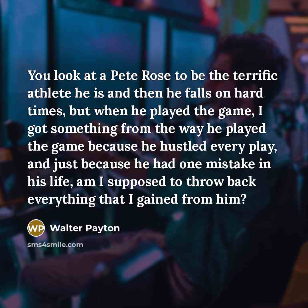 “You look at a Pete Rose to be the terrific…” quote by Walter Payton