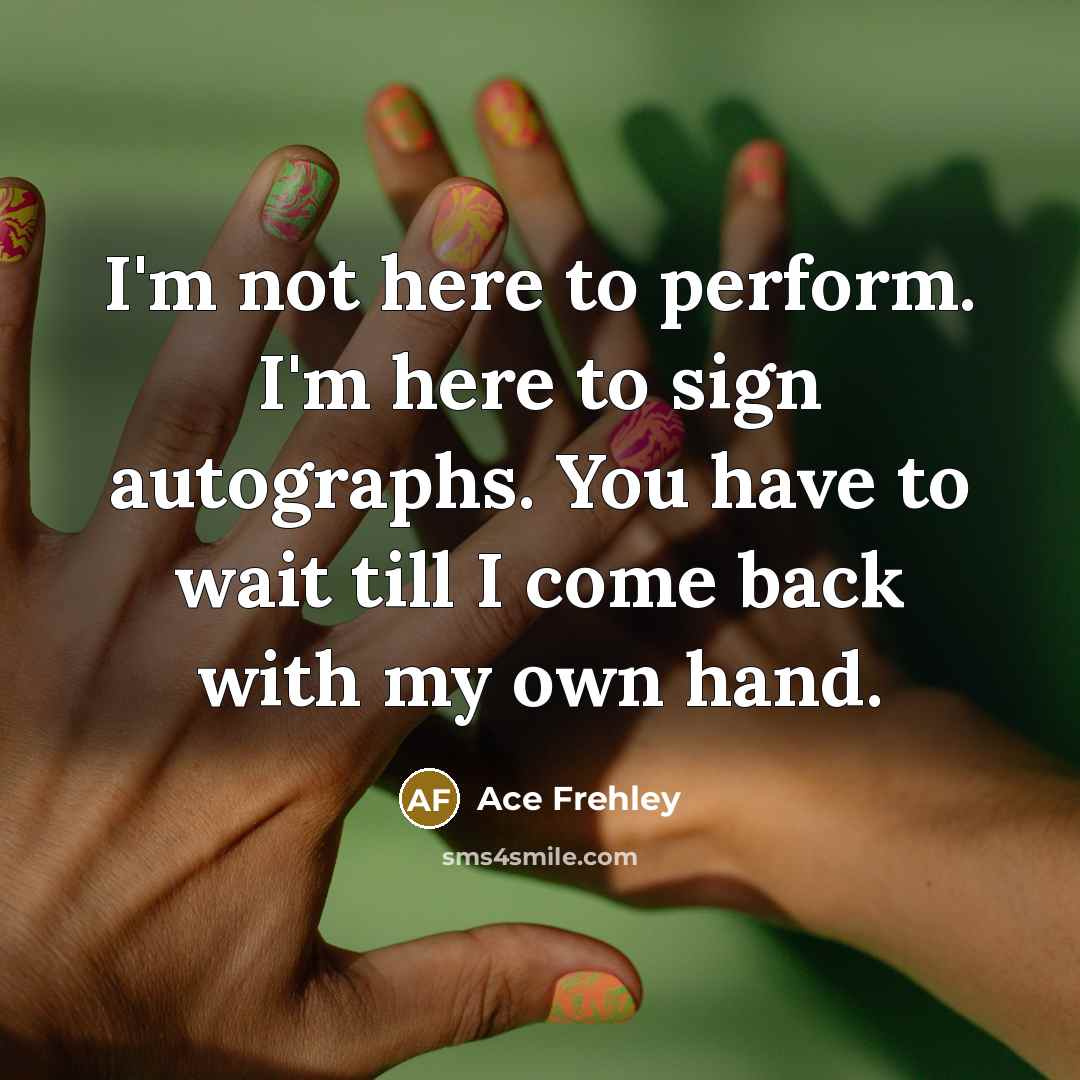 “I'm not here to perform. I'm here to sign autographs. You have to wait till I come back with my own hand.” quote by Ace Frehley