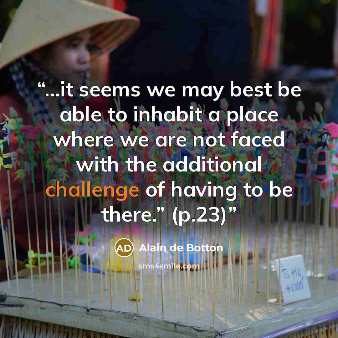 “…it seems we may best be able to inhabit a place where we are not faced with the additional challenge of having to be there.” (p.23)” quote by Alain de Botton
